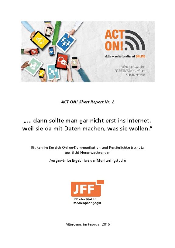 Ansicht: ACT ON! Short Report Nr. 2 - "... dann sollte man gar nicht erst ins Internet, weil sie da mit Daten machen, was sie wollen.“ Risiken im Bereich Online-Kommunikation und  Persönlichkeitsschutzaus Sicht Heranwachsender. Ausgewählte Ergebnisse der Monitoringstudie.